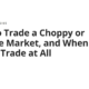 How to Trade a Choppy or Volatile Market, and When Not to Trade at All